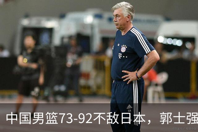 中国男篮73-92不敌日本，郭士强选人用人问题明显，杨瀚森难当大用，评分出炉：郭士强高诗岩2.5分！