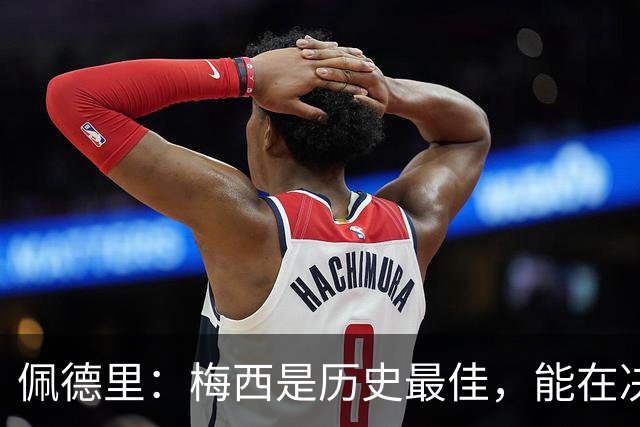 佩德里：梅西是历史最佳，能在决赛遇到他是最棒的梦想