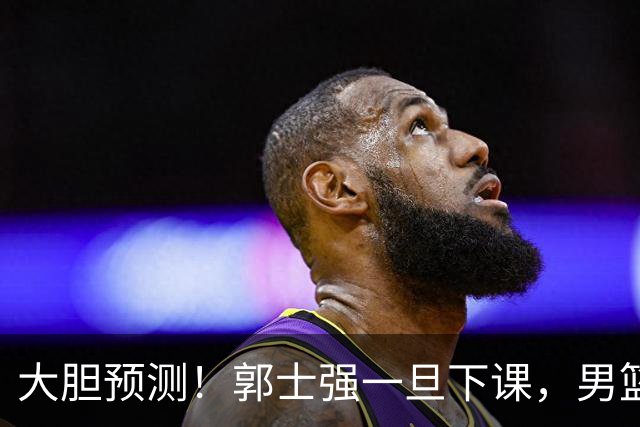 大胆预测！郭士强一旦下课，男篮新主帅99％在以下会在这三人之间产生