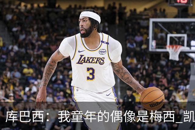 库巴西：我童年的偶像是梅西 凯恩最难对付 若赢世界杯做啥都行