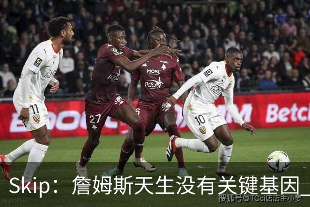 Skip：詹姆斯天生没有关键基因 总决赛胜率也是历史垫底